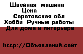 Швейная  машина  › Цена ­ 1 500 - Саратовская обл. Хобби. Ручные работы » Для дома и интерьера   